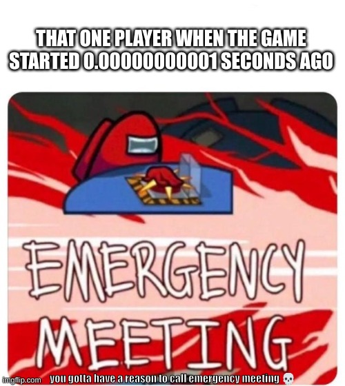 Emergency Meeting Among Us | THAT ONE PLAYER WHEN THE GAME STARTED 0.00000000001 SECONDS AGO; you gotta have a reason to call emergency meeting 💀 | image tagged in emergency meeting among us | made w/ Imgflip meme maker