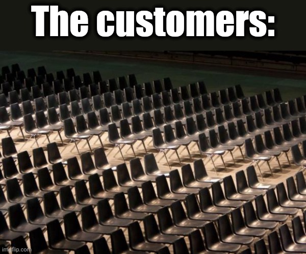 Empty Seats | The customers: | image tagged in empty seats | made w/ Imgflip meme maker