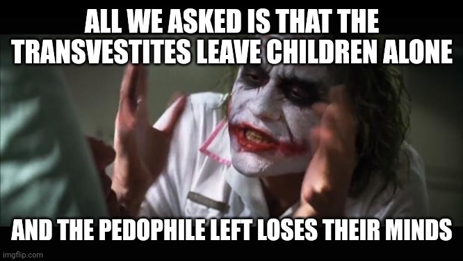 Leave children alone | ALL WE ASKED IS THAT THE TRANSVESTITES LEAVE CHILDREN ALONE; AND THE PEDOPHILE LEFT LOSES THEIR MINDS | image tagged in memes,and everybody loses their minds | made w/ Imgflip meme maker