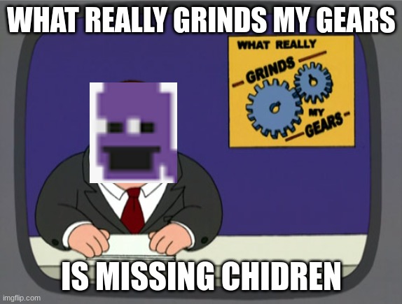 Peter Griffin News | WHAT REALLY GRINDS MY GEARS; IS MISSING CHIDREN | image tagged in memes,peter griffin news | made w/ Imgflip meme maker