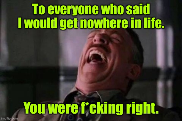 Get nowhere in life | To everyone who said I would get nowhere in life. You were f*cking right. | image tagged in laughing guy,going nowhere,in life,they were right | made w/ Imgflip meme maker