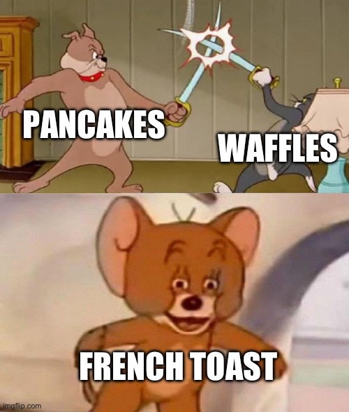 Tom and Jerry swordfight | PANCAKES; WAFFLES; FRENCH TOAST | image tagged in tom and jerry swordfight | made w/ Imgflip meme maker