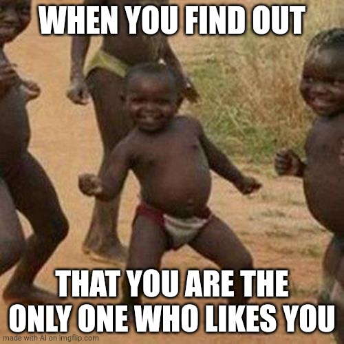 Third World Success Kid Meme | WHEN YOU FIND OUT; THAT YOU ARE THE ONLY ONE WHO LIKES YOU | image tagged in memes,third world success kid | made w/ Imgflip meme maker