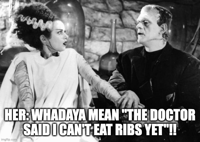 Bride of Frankenstein | HER: WHADAYA MEAN "THE DOCTOR SAID I CAN'T EAT RIBS YET"!! | image tagged in bride of frankenstein | made w/ Imgflip meme maker