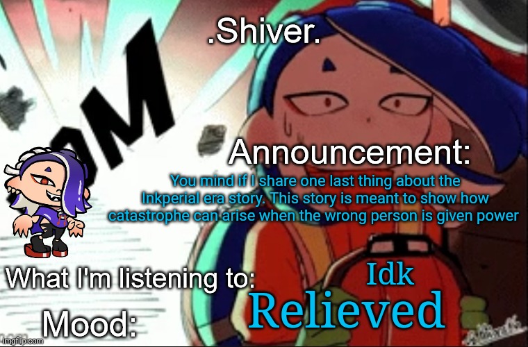 Before you say anything: No I am not making the Inkverse Empire full out N*zis | You mind if I share one last thing about the Inkperial era story. This story is meant to show how catastrophe can arise when the wrong person is given power; Idk; Relieved | image tagged in shiver announcement template thanks blook | made w/ Imgflip meme maker