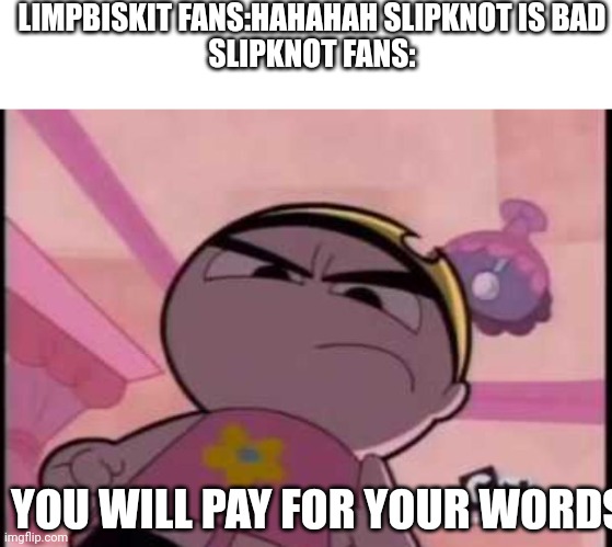 You underestimate my power | LIMPBISKIT FANS:HAHAHAH SLIPKNOT IS BAD
SLIPKNOT FANS:; YOU WILL PAY FOR YOUR WORDS | image tagged in you underestimate my power,slipknot,barney will eat all of your delectable biscuits | made w/ Imgflip meme maker