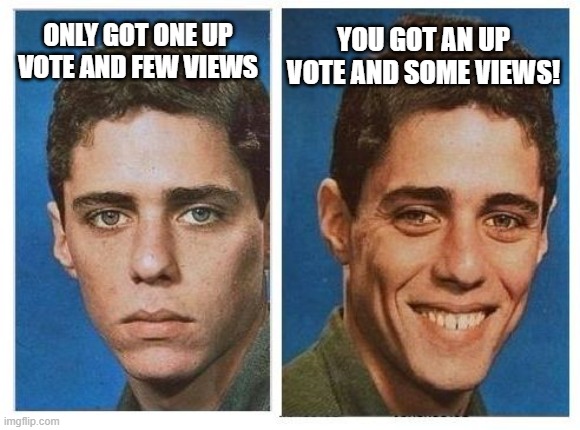 Being positive! | YOU GOT AN UP VOTE AND SOME VIEWS! ONLY GOT ONE UP VOTE AND FEW VIEWS | image tagged in before after - sad happy face | made w/ Imgflip meme maker