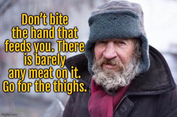 On the street | Don’t bite the hand that feeds you. There is barely any meat on it. Go for the thighs. | image tagged in vagrant,do not bite,hand that feeds you,go for thighs,more meat | made w/ Imgflip meme maker