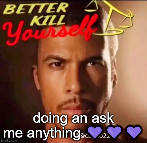 better kys | doing an ask me anything 💜💜💜 | image tagged in better kys | made w/ Imgflip meme maker