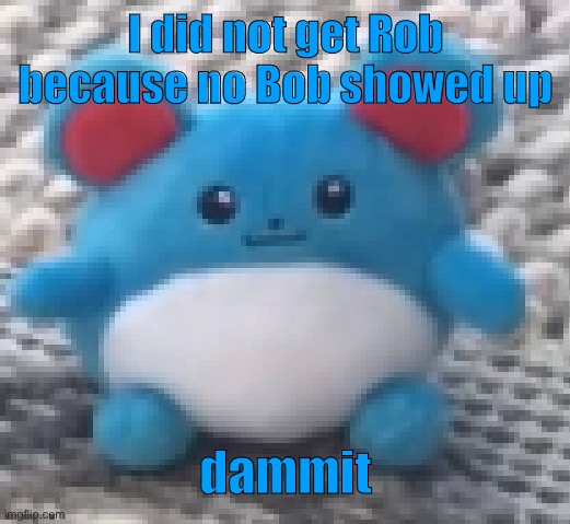 Marill 6 | I did not get Rob because no Bob showed up; dammit | image tagged in marill 6 | made w/ Imgflip meme maker