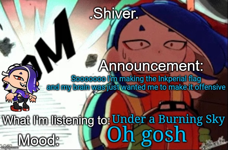 Idk why I wanted to make it offensive but I'll show results when finished | Sooooooo I'm making the Inkperial flag and my brain was just wanted me to make it offensive; Under a Burning Sky; Oh gosh | image tagged in shiver announcement template thanks blook | made w/ Imgflip meme maker