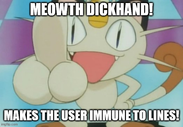 Meowth Dickhand | MEOWTH DICKHAND! MAKES THE USER IMMUNE TO LINES! | image tagged in meowth dickhand | made w/ Imgflip meme maker