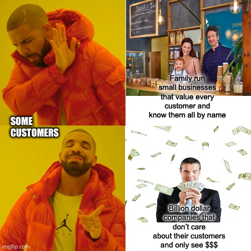 Small business | Family run small businesses that value every customer and know them all by name; SOME CUSTOMERS; Billion dollar companies that don’t care about their customers and only see $$$ | image tagged in memes,drake hotline bling | made w/ Imgflip meme maker