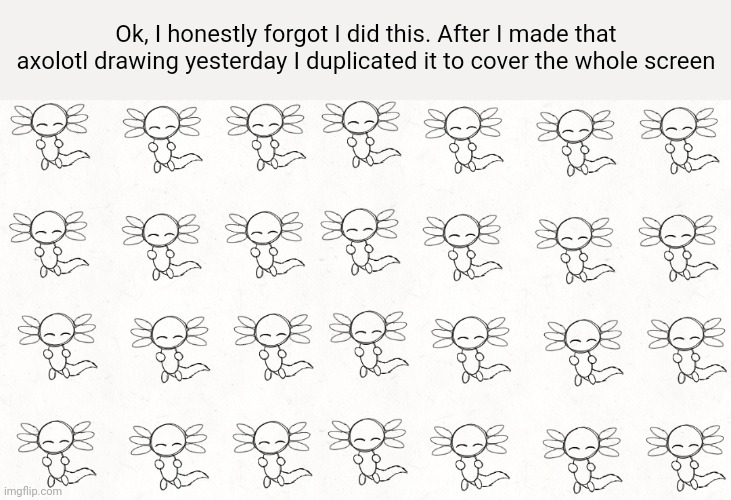 AXOLOTL INVASION | Ok, I honestly forgot I did this. After I made that axolotl drawing yesterday I duplicated it to cover the whole screen | made w/ Imgflip meme maker