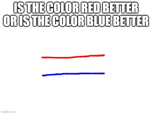 IS THE COLOR RED BETTER OR IS THE COLOR BLUE BETTER | made w/ Imgflip meme maker