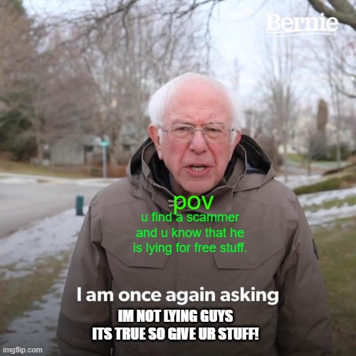 Bernie I Am Once Again Asking For Your Support Meme | pov; u find a scammer and u know that he is lying for free stuff. IM NOT LYING GUYS ITS TRUE SO GIVE UR STUFF! | image tagged in memes,bernie i am once again asking for your support,please,beggar,scammer,lying | made w/ Imgflip meme maker