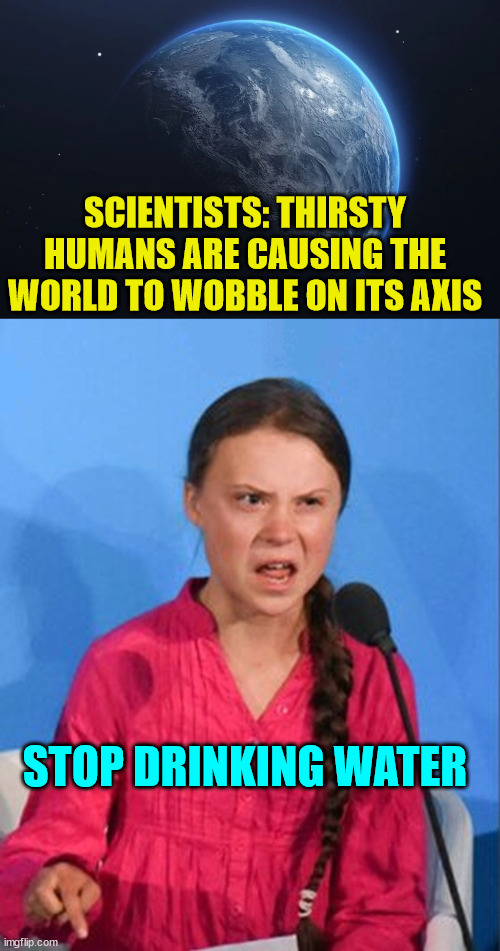 What's next? | SCIENTISTS: THIRSTY HUMANS ARE CAUSING THE WORLD TO WOBBLE ON ITS AXIS; STOP DRINKING WATER | image tagged in greta thunberg how dare you,science | made w/ Imgflip meme maker