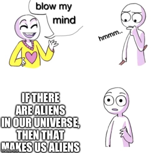 Makes sense? | IF THERE ARE ALIENS IN OUR UNIVERSE, THEN THAT MAKES US ALIENS | image tagged in blow my mind | made w/ Imgflip meme maker