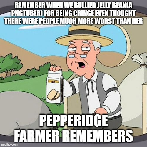 Pepperidge Farm Remembers | REMEMBER WHEN WE BULLIED JELLY BEAN(A PNGTUBER) FOR BEING CRINGE EVEN THOUGHT THERE WERE PEOPLE MUCH MORE WORST THAN HER; PEPPERIDGE FARMER REMEMBERS | image tagged in memes,pepperidge farm remembers | made w/ Imgflip meme maker