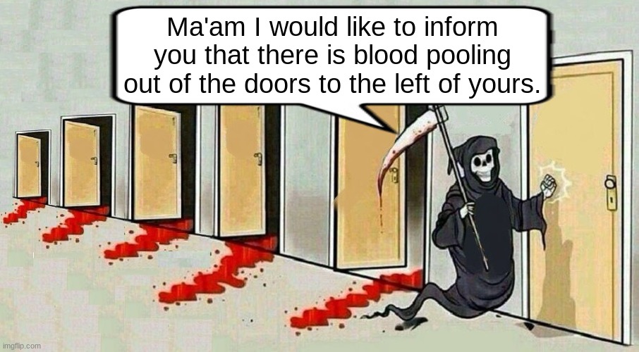 I AM BACK WITH THE ANTI-MEMES | Ma'am I would like to inform you that there is blood pooling out of the doors to the left of yours. | image tagged in grim reaper knocking door,anti meme,antimeme,bone hurting juice,memes | made w/ Imgflip meme maker