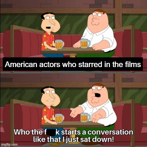 I starred the American actors | American actors who starred in the films | image tagged in who the f k starts a conversation like that i just sat down,memes | made w/ Imgflip meme maker