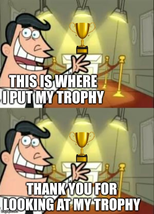 This Is Where I Put My Trophy | THIS IS WHERE I PUT MY TROPHY; THANK YOU FOR LOOKING AT MY TROPHY | image tagged in memes,this is where i'd put my trophy if i had one,antimeme,anti meme,bone hurting juice,trophy | made w/ Imgflip meme maker