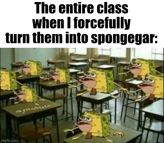 Spongegar (Classroom) | The entire class when I forcefully turn them into spongegar: | image tagged in spongegar classroom | made w/ Imgflip meme maker