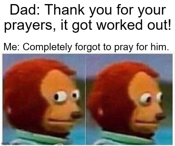 Monkey Puppet Meme | Dad: Thank you for your prayers, it got worked out! Me: Completely forgot to pray for him. | image tagged in memes,monkey puppet | made w/ Imgflip meme maker