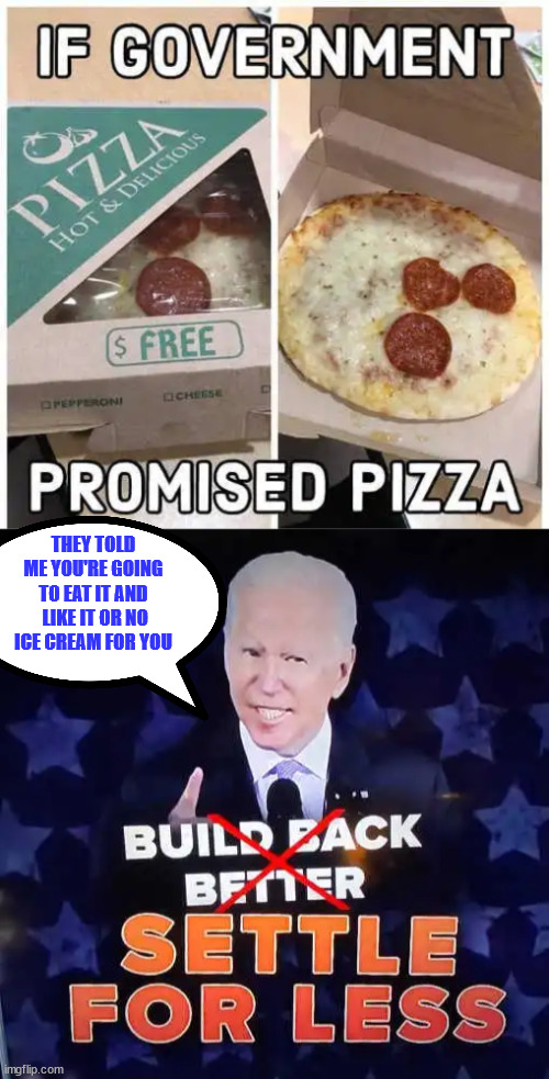 Settle for less... get used to it... | THEY TOLD ME YOU'RE GOING TO EAT IT AND  LIKE IT OR NO ICE CREAM FOR YOU | image tagged in crooked,joe biden,government,pizza | made w/ Imgflip meme maker
