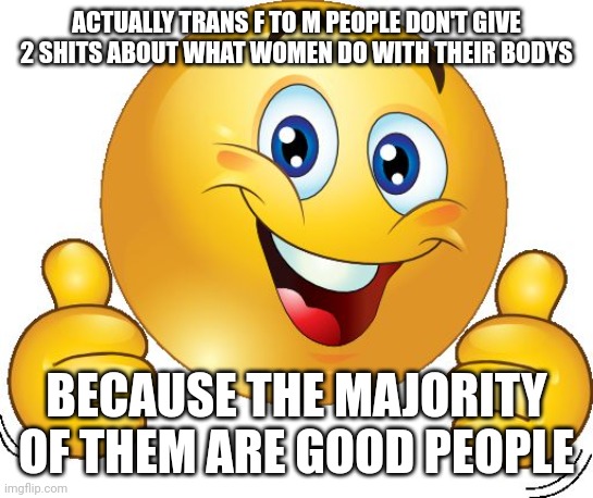 Thumbs up emoji | ACTUALLY TRANS F TO M PEOPLE DON'T GIVE 2 SHITS ABOUT WHAT WOMEN DO WITH THEIR BODYS BECAUSE THE MAJORITY OF THEM ARE GOOD PEOPLE | image tagged in thumbs up emoji | made w/ Imgflip meme maker