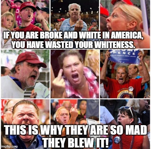 Trump Supporters | IF YOU ARE BROKE AND WHITE IN AMERICA, 
YOU HAVE WASTED YOUR WHITENESS. THIS IS WHY THEY ARE SO MAD
THEY BLEW IT! | image tagged in triggered trump supporters,maga,red hate,trump,angry | made w/ Imgflip meme maker