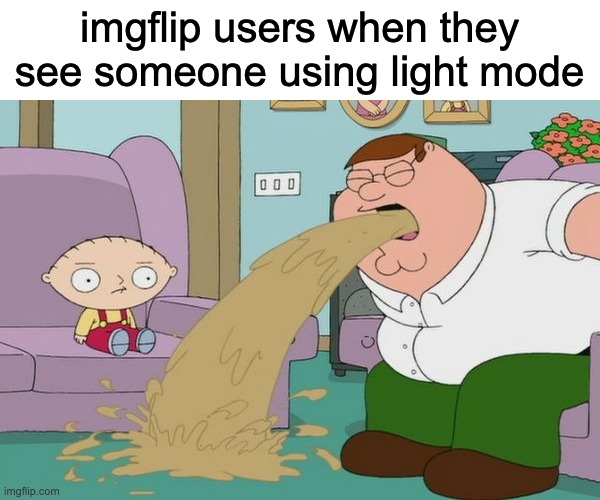 its really stupid imo | imgflip users when they see someone using light mode | image tagged in peter griffin vomit,bruh | made w/ Imgflip meme maker