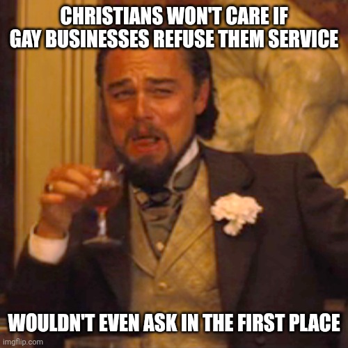 Laughing Leo Meme | CHRISTIANS WON'T CARE IF GAY BUSINESSES REFUSE THEM SERVICE WOULDN'T EVEN ASK IN THE FIRST PLACE | image tagged in memes,laughing leo | made w/ Imgflip meme maker