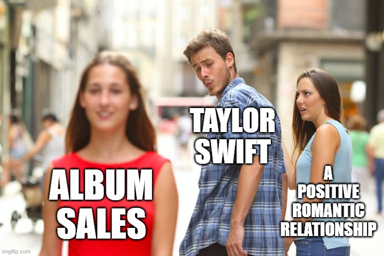 tswitft | TAYLOR SWIFT; A POSITIVE ROMANTIC RELATIONSHIP; ALBUM SALES | image tagged in memes,distracted boyfriend | made w/ Imgflip meme maker