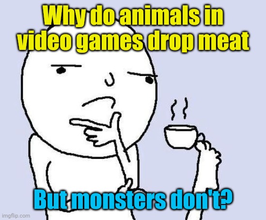 Meme #2,324 | Why do animals in video games drop meat; But monsters don't? | image tagged in hmm,memes,video games,gaming,shower thoughts,animals | made w/ Imgflip meme maker
