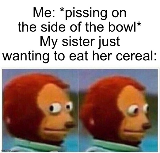 Uh oh | Me: *pissing on the side of the bowl*
My sister just wanting to eat her cereal: | image tagged in memes,monkey puppet,funny,dark humour,cereal | made w/ Imgflip meme maker