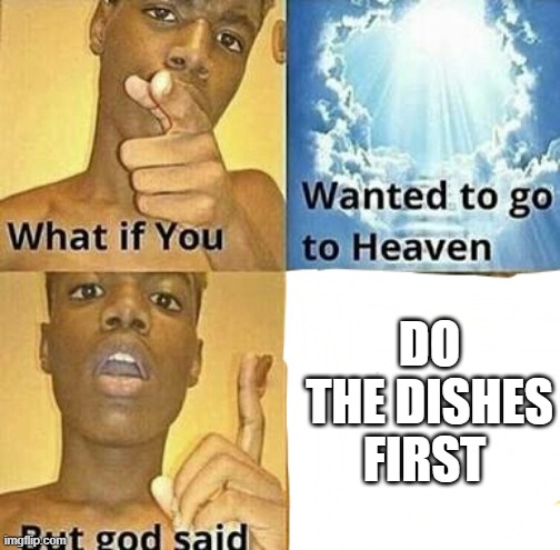 Do the dishes first | DO THE DISHES FIRST | image tagged in what if you wanted to go to heaven | made w/ Imgflip meme maker
