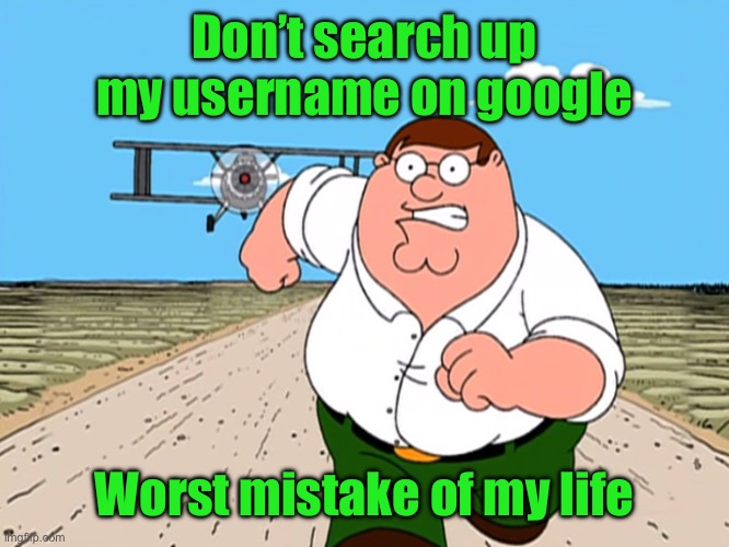 Peter Griffin running away | Don’t search up my username on google; Worst mistake of my life | image tagged in peter griffin running away | made w/ Imgflip meme maker