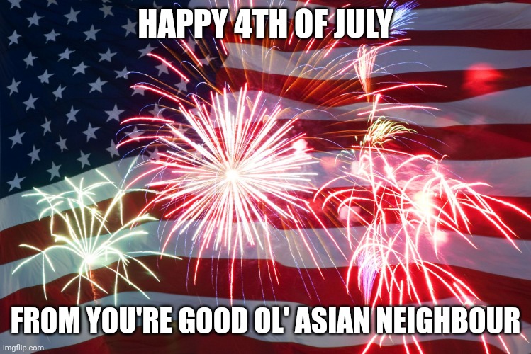 It's already the 4th of July in the country where I live | HAPPY 4TH OF JULY; FROM YOU'RE GOOD OL' ASIAN NEIGHBOUR | image tagged in 4th of july flag fireworks,memes,usa,independence day | made w/ Imgflip meme maker