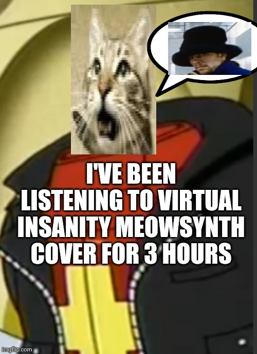 MEOW MEOW, MEOW MEOW, MEOW MEOW MEOW MEOW MEOW MEOWMEOW, MEOW MEOW | I'VE BEEN LISTENING TO VIRTUAL INSANITY MEOWSYNTH COVER FOR 3 HOURS | made w/ Imgflip meme maker