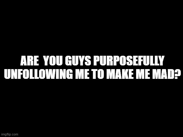 ARE  YOU GUYS PURPOSEFULLY UNFOLLOWING ME TO MAKE ME MAD? | made w/ Imgflip meme maker