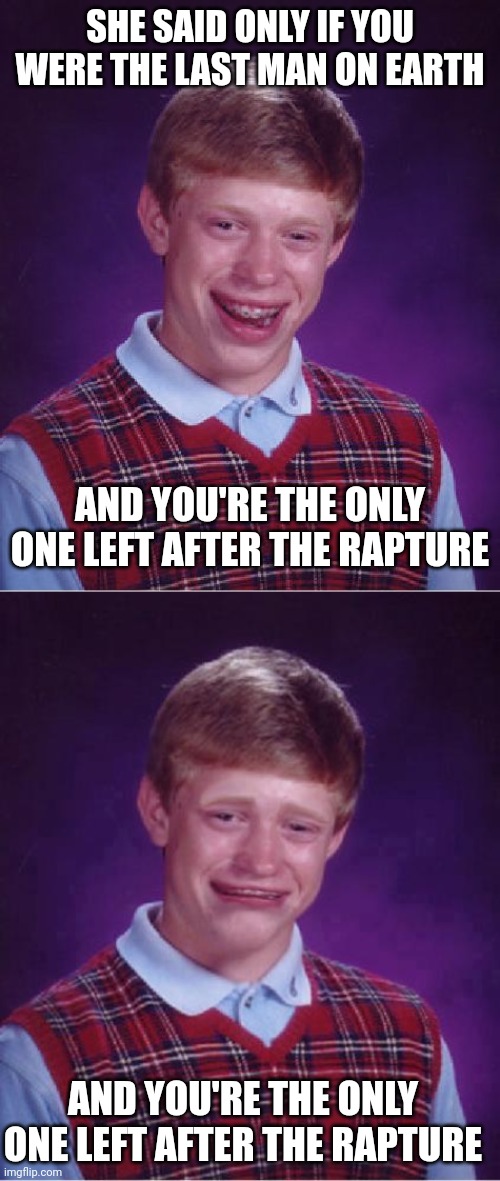 SHE SAID ONLY IF YOU WERE THE LAST MAN ON EARTH AND YOU'RE THE ONLY ONE LEFT AFTER THE RAPTURE AND YOU'RE THE ONLY ONE LEFT AFTER THE RAPTUR | image tagged in memes,bad luck brian,bad luck brian cry | made w/ Imgflip meme maker