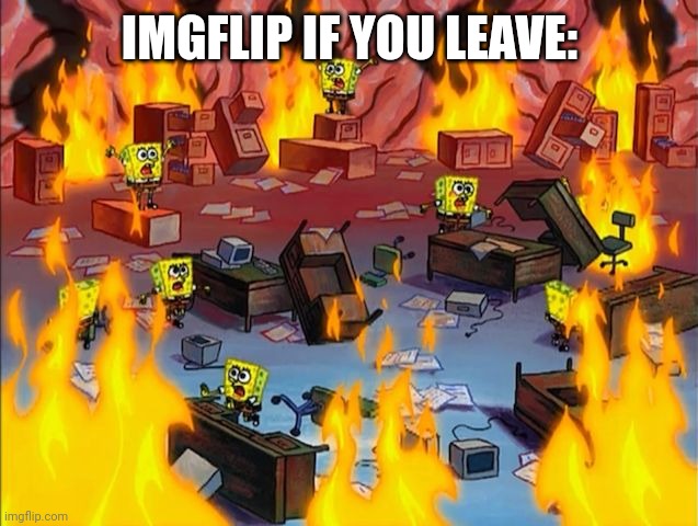 spongebob fire | IMGFLIP IF YOU LEAVE: | image tagged in spongebob fire | made w/ Imgflip meme maker