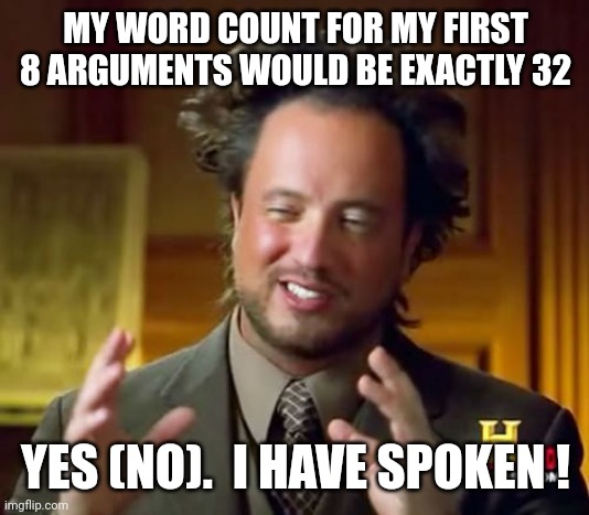 Ancient Aliens Meme | MY WORD COUNT FOR MY FIRST 8 ARGUMENTS WOULD BE EXACTLY 32 YES (NO).  I HAVE SPOKEN ! | image tagged in memes,ancient aliens | made w/ Imgflip meme maker