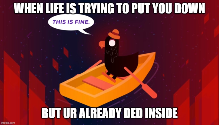 this is life | WHEN LIFE IS TRYING TO PUT YOU DOWN; BUT UR ALREADY DED INSIDE | image tagged in this is fine - kurzgesagt edition | made w/ Imgflip meme maker