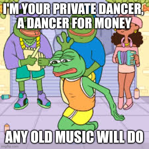 Pepe the Frog | I'M YOUR PRIVATE DANCER, 
A DANCER FOR MONEY; ANY OLD MUSIC WILL DO | image tagged in memes,pepe,pepe the frog,tina turner | made w/ Imgflip meme maker