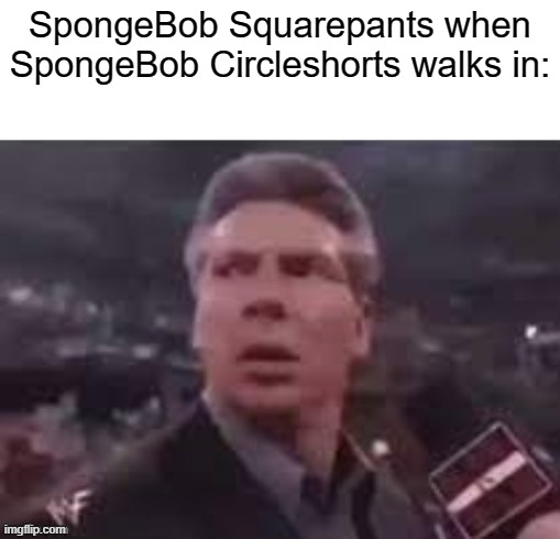 x when x walks in | SpongeBob Squarepants when SpongeBob Circleshorts walks in: | image tagged in x when x walks in | made w/ Imgflip meme maker