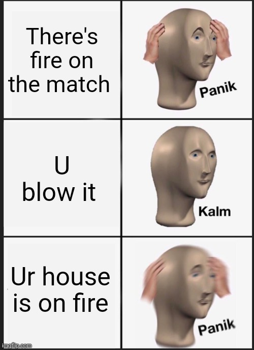 Idk if its funny | There's fire on the match; U blow it; Ur house is on fire | image tagged in memes,panik kalm panik | made w/ Imgflip meme maker
