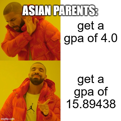 i just pounded random numbers on my keyboard | ASIAN PARENTS:; get a gpa of 4.0; get a gpa of 15.89438 | image tagged in memes,drake hotline bling | made w/ Imgflip meme maker