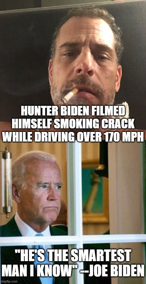 That Biden Crime Syndicate really is stupid. If it weren't for everyone on the left covering for them, they'd be in prison. | HUNTER BIDEN FILMED HIMSELF SMOKING CRACK WHILE DRIVING OVER 170 MPH; "HE'S THE SMARTEST MAN I KNOW" --JOE BIDEN | image tagged in hunter biden,sad joe biden | made w/ Imgflip meme maker
